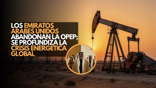 Los Emiratos Árabes Unidos abandonan la OPEP; se profundiza la crisis energética global