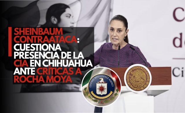 Sheinbaum contraataca: Cuestiona presencia de la CIA en Chihuahua ante críticas a Rocha Moya