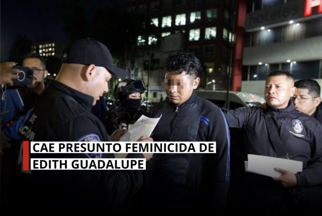 Detienen a presunto feminicida de Edith Guadalupe
