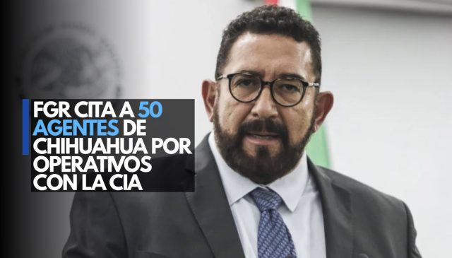 FGR cita a 50 agentes de Chihuahua por operativos con la CIA