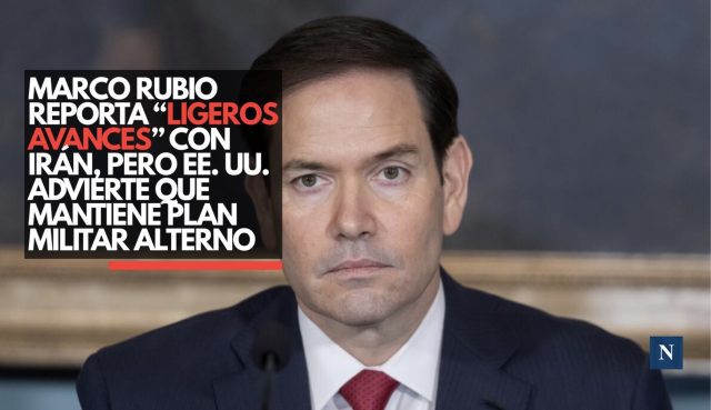 Marco Rubio reporta “ligeros avances” con Irán, pero EE. UU. advierte que mantiene plan militar alterno