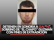 Detienen en Sonora a Isai “N”, sobrino de “El Chapo” Guzmán con fines de extradición