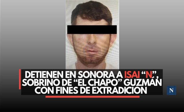 Detienen en Sonora a Isai “N”, sobrino de “El Chapo” Guzmán con fines de extradición