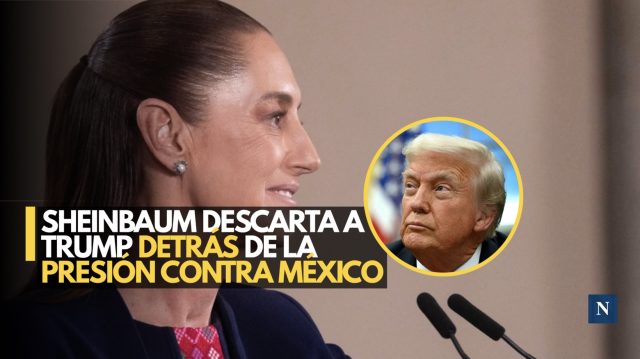 Sheinbaum descarta a Trump detrás de la presión contra México