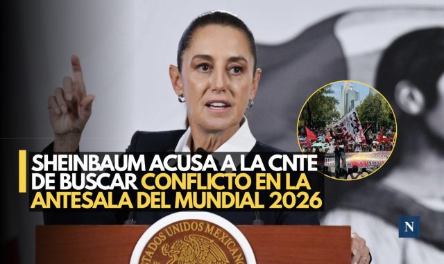 Sheinbaum acusa a la CNTE de buscar conflicto en la antesala del Mundial 2026