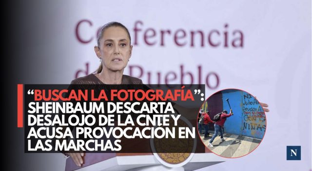 “Buscan la fotografía”: Sheinbaum descarta desalojo de la CNTE y acusa provocación en las marchas
