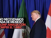 Trump amaga con romper el T-MEC y rechaza renovación automática