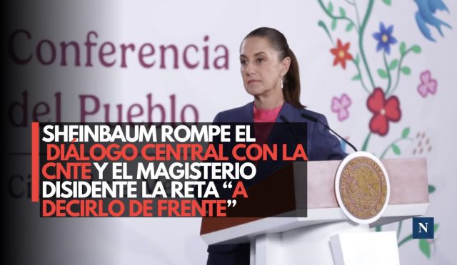 Sheinbaum rompe el diálogo central con la CNTE y el magisterio disidente la reta “a decirlo de frente”