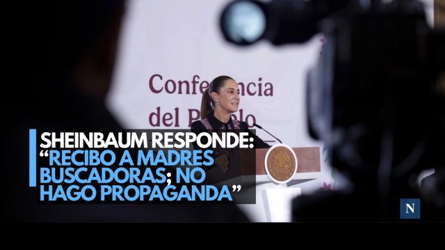 Sheinbaum se defiende: “Recibo a madres buscadoras, no hago propaganda”