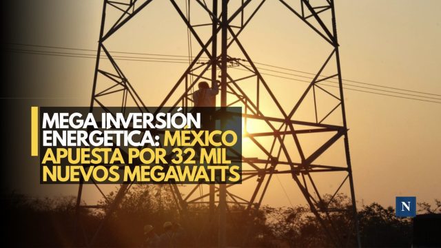 Mega inversión energética: México apuesta por 32 mil nuevos megawatts