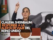 Claudia Sheinbaum responde a la alerta de viaje del Reino Unido