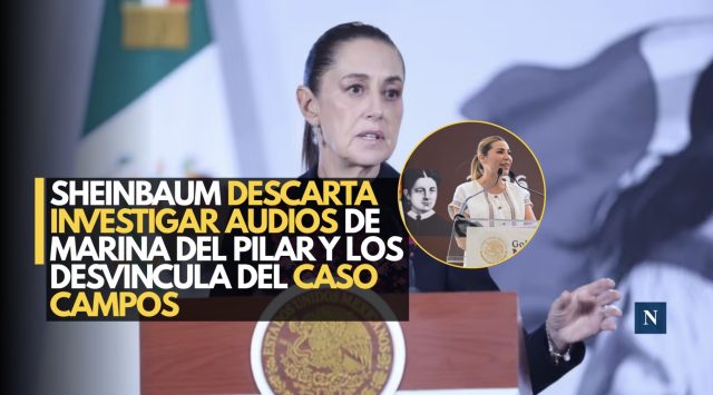 Sheinbaum descarta investigar audios de Marina del Pilar y los desvincula del caso Campos