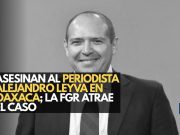 Asesinan al periodista Alejandro Leyva en Oaxaca; la FGR atrae el caso