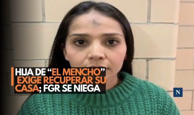Hija de “El Mencho” exige recuperar su casa; FGR se niega