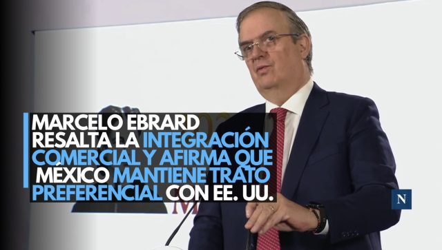 Marcelo Ebrard resalta la integración comercial y afirma que México mantiene trato preferencial con EE. UU.