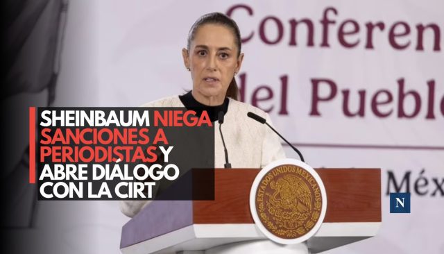 Sheinbaum niega sanciones a periodistas y abre diálogo con la CIRT