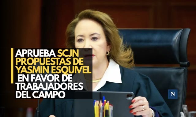 Aprueba SCJN propuestas de Yasmín Esquivel en favor de trabajadores del campo