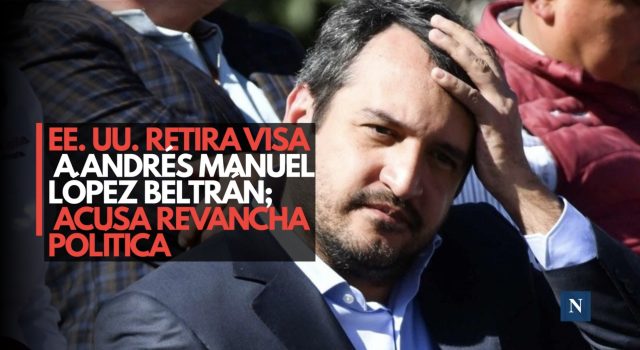 EE. UU. retira visa a Andrés Manuel López Beltrán; acusa revancha política