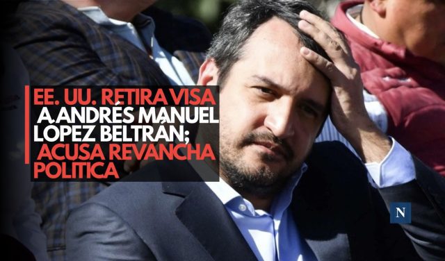 EE. UU. retira visa a Andrés Manuel López Beltrán; acusa revancha política