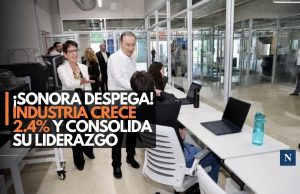 ¡Sonora despega! Industria crece 2.4% y consolida su liderazgo