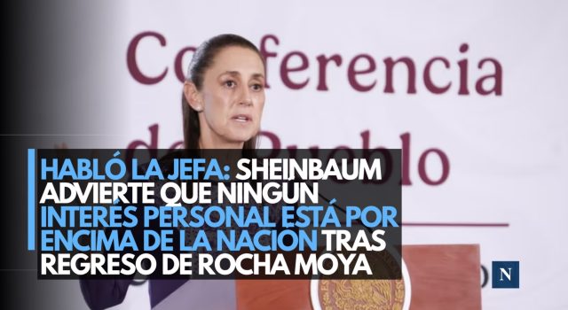 Habló la jefa: Sheinbaum advierte que ningún interés personal está por encima de la Nación tras regreso de Rocha Moya