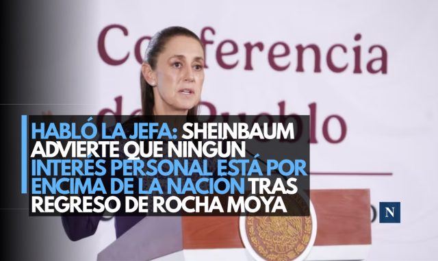 Habló la jefa: Sheinbaum advierte que ningún interés personal está por encima de la Nación tras regreso de Rocha Moya