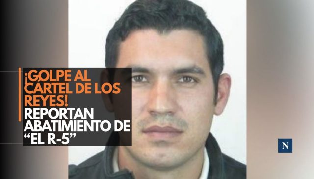 ¡Golpe al Cártel de Los Reyes! Reportan abatimiento de “El R-5”