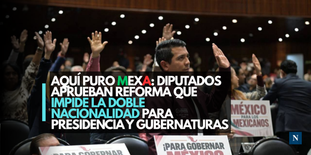 Aquí puro mexa: Diputados aprueban reforma que impide la doble nacionalidad para Presidencia y gubernaturas