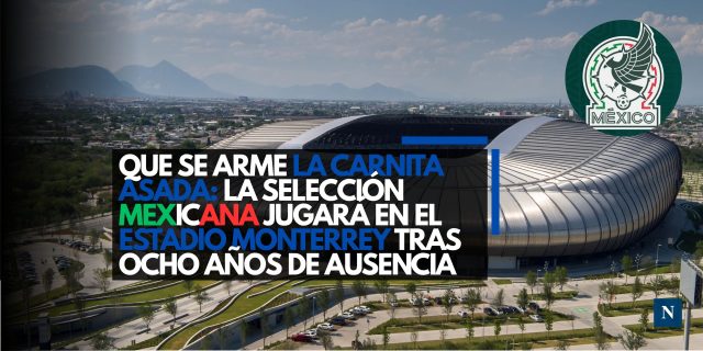 Que se arme la carnita asada: La Selección Mexicana jugará en el Estadio Monterrey tras ocho años de ausencia