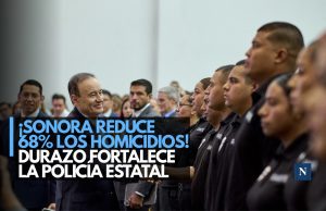 ¡Sonora reduce 68% los homicidios! Durazo fortalece la Policía Estatal