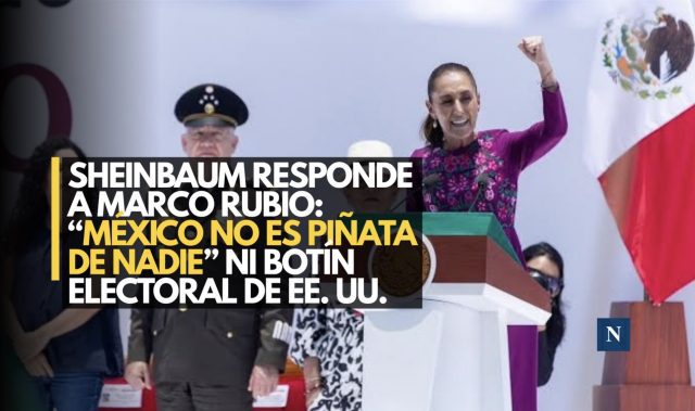 Sheinbaum responde a Marco Rubio: “México no es piñata de nadie” ni botín electoral de EE. UU.