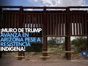 ¡Muro de Trump avanza en Arizona pese a resistencia indígena!