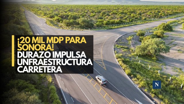 ¡20 mil mdp para Sonora! Durazo impulsa infraestructura carretera