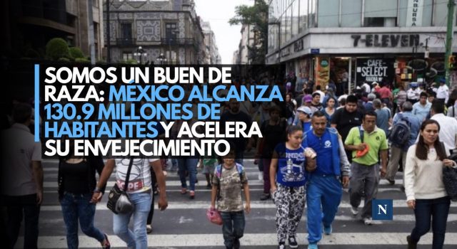 Somos un buen de raza: México alcanza 130.9 millones de habitantes y acelera su envejecimiento.