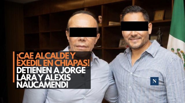 ¡Caen alcalde y exedil en Chiapas! Detienen a Jorge Lara y Alexis Nucamendi