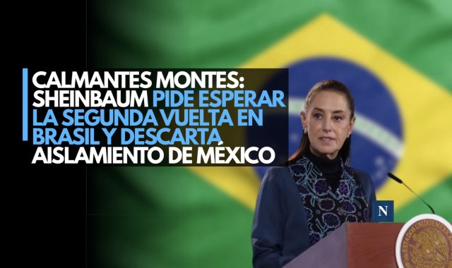 Calmantes montes: Sheinbaum pide esperar la segunda vuelta en Brasil y descarta aislamiento de México