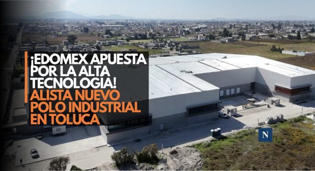¡Edomex apuesta por la alta tecnología! Alista nuevo polo industrial en Toluca