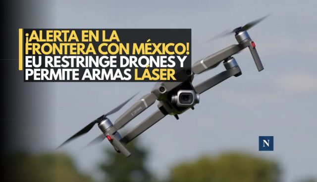 ¡Alerta en la frontera con México! EU restringe drones y permite armas láser