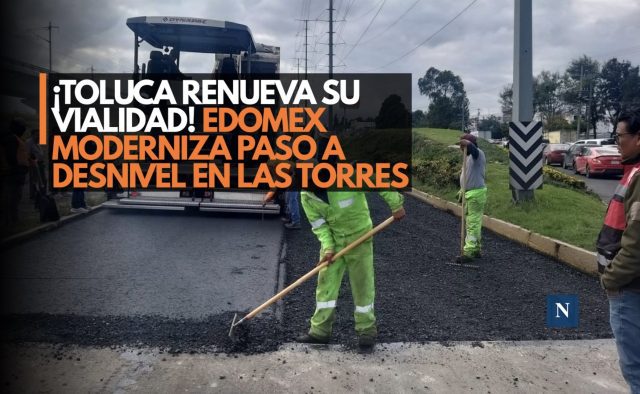¡Toluca renueva su vialidad! Edomex moderniza paso a desnivel en Las Torres