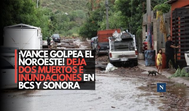¡Vance golpea el noroeste! Deja dos muertos e inundaciones en BCS y Sonora